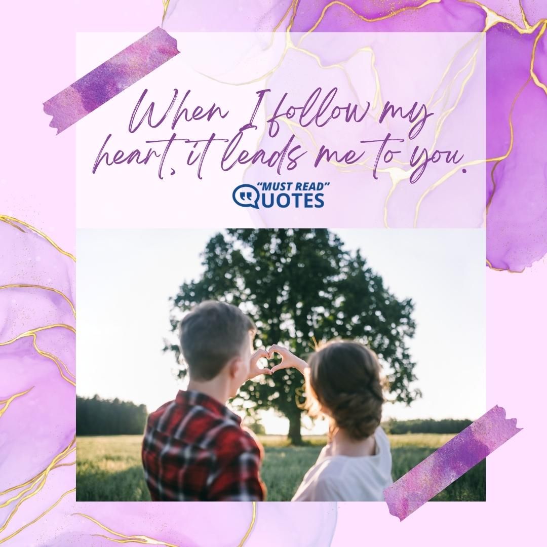 When I follow my heart, it leads me to you.