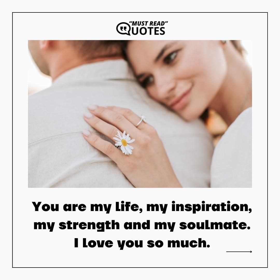 You are my life, my inspiration, my strength and my soulmate. I love you so much.