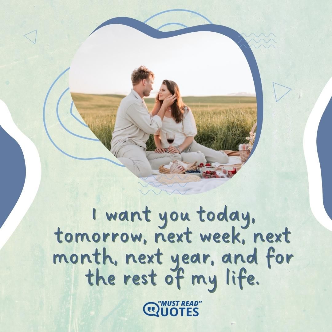 I want you today, tomorrow, next week, next month, next year, and for the rest of my life.