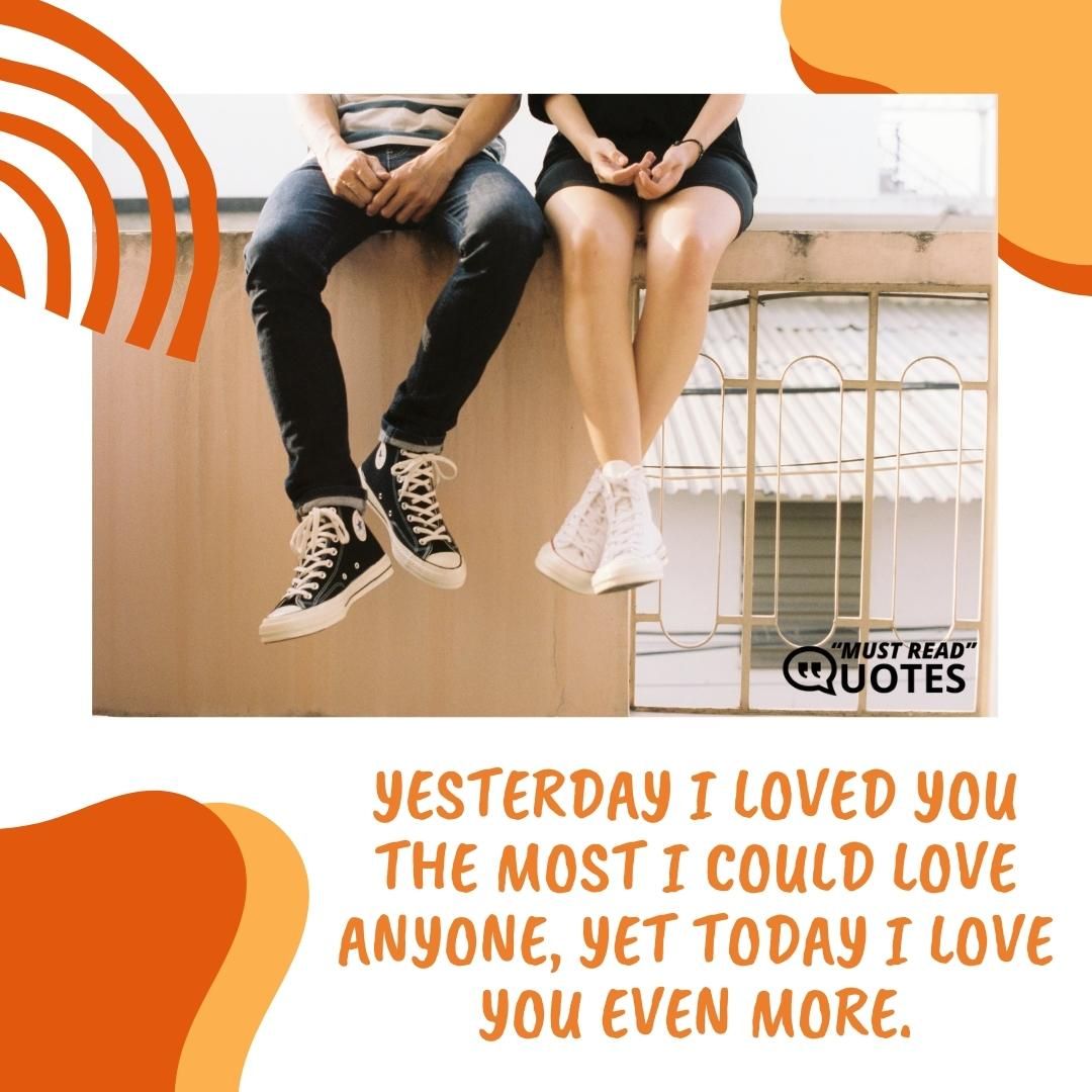 Yesterday I loved you the most I could love anyone, yet today I love you even more.