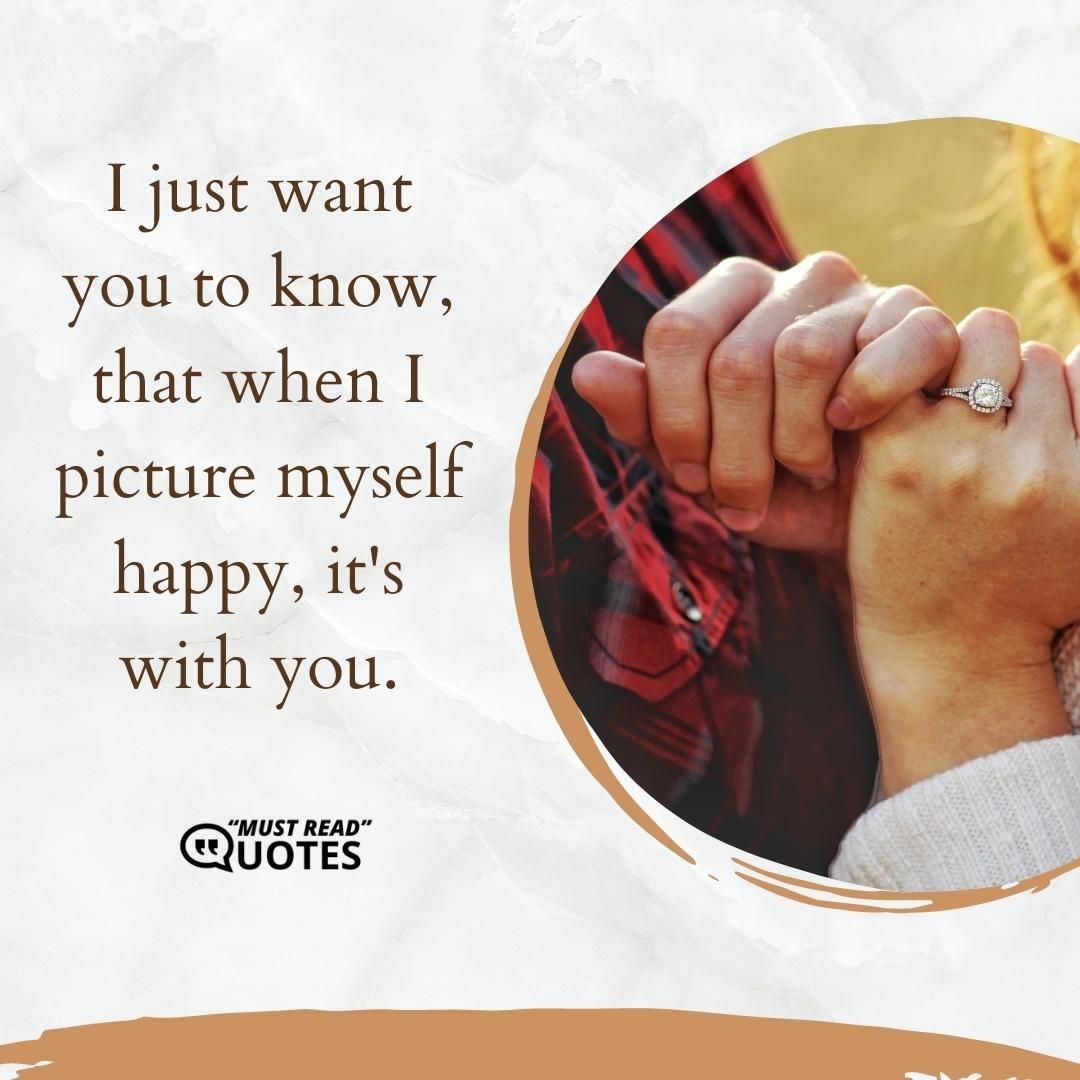 I just want you to know, that when I picture myself happy, it's with you.