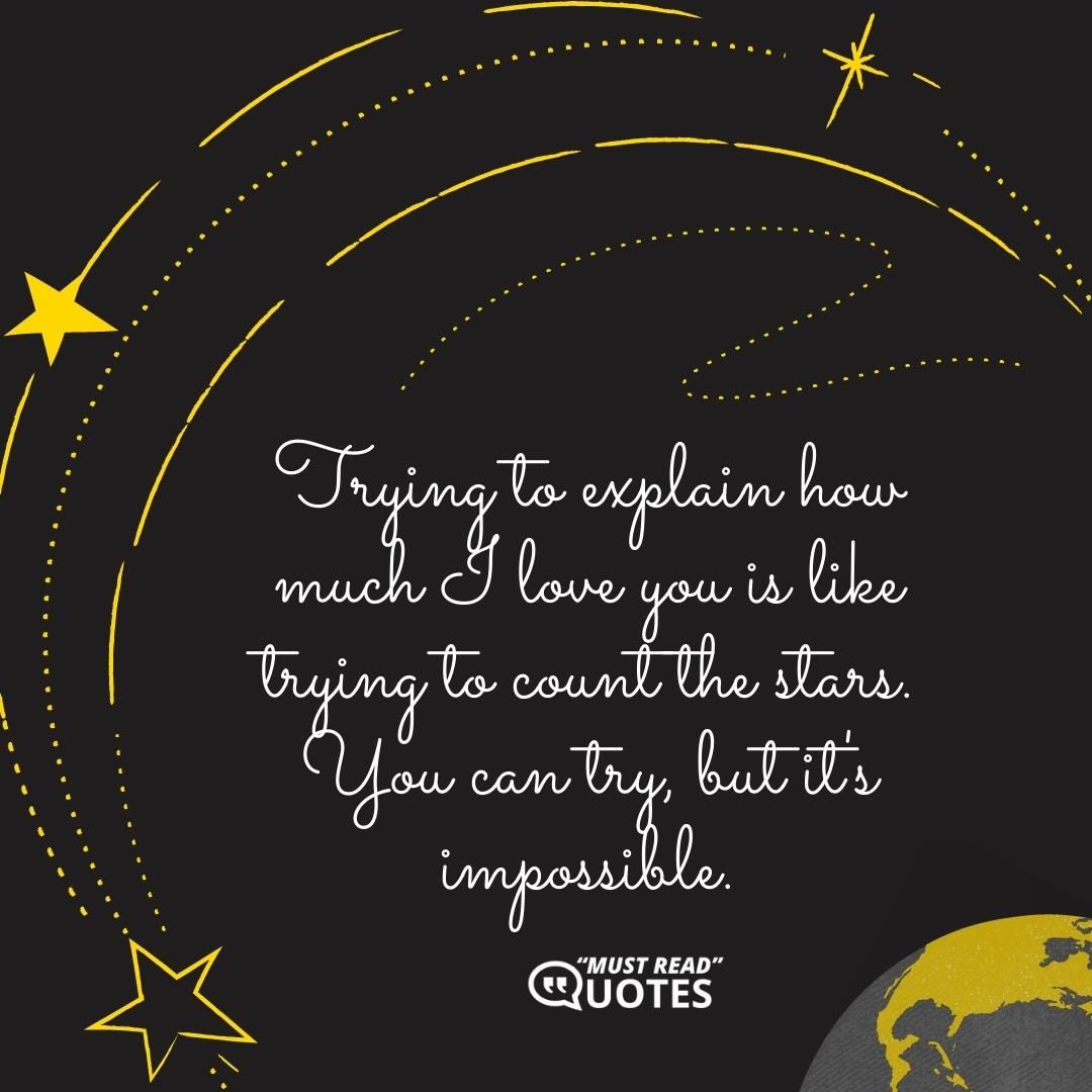 Trying to explain how much I love you is like trying to count the stars. You can try, but it's impossible.