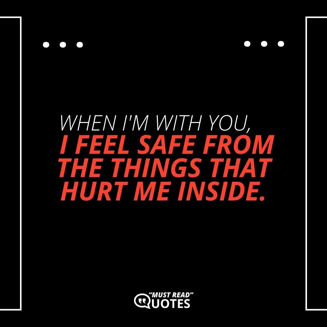 When I'm with you, I feel safe from the things that hurt me inside.