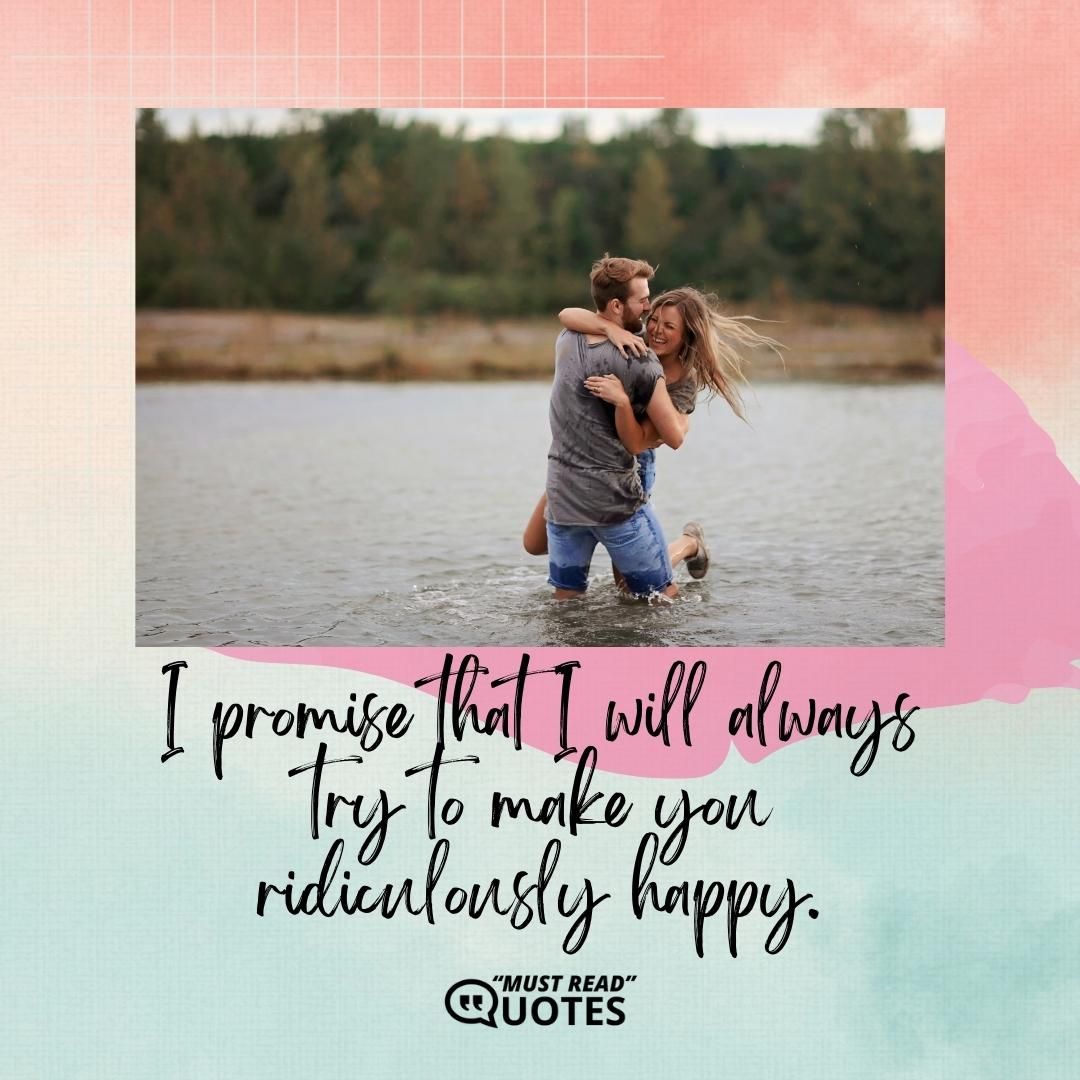 I promise that I will always try to make you ridiculously happy.