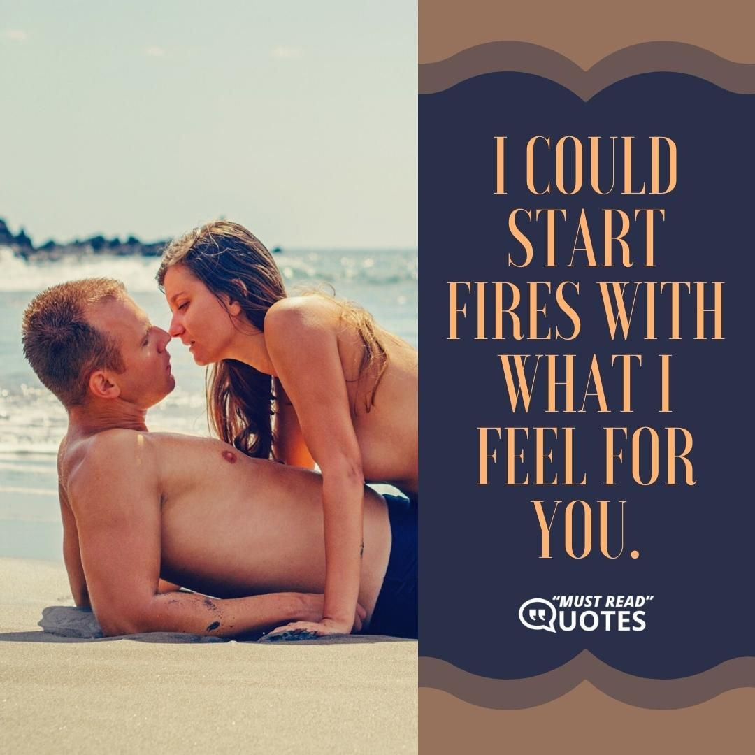 I could start fires with what I feel for you.