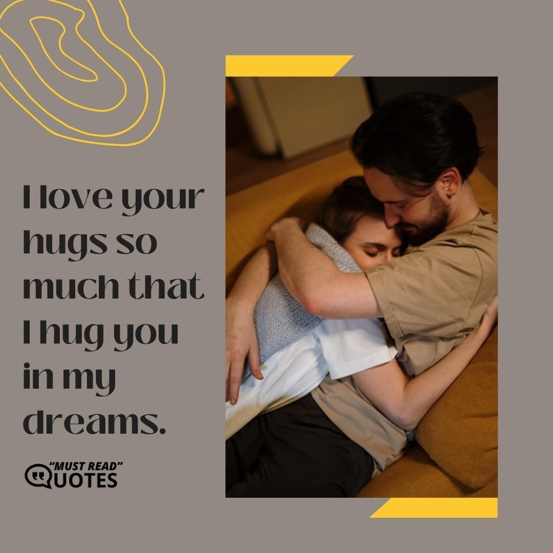 I love your hugs so much that I hug you in my dreams.