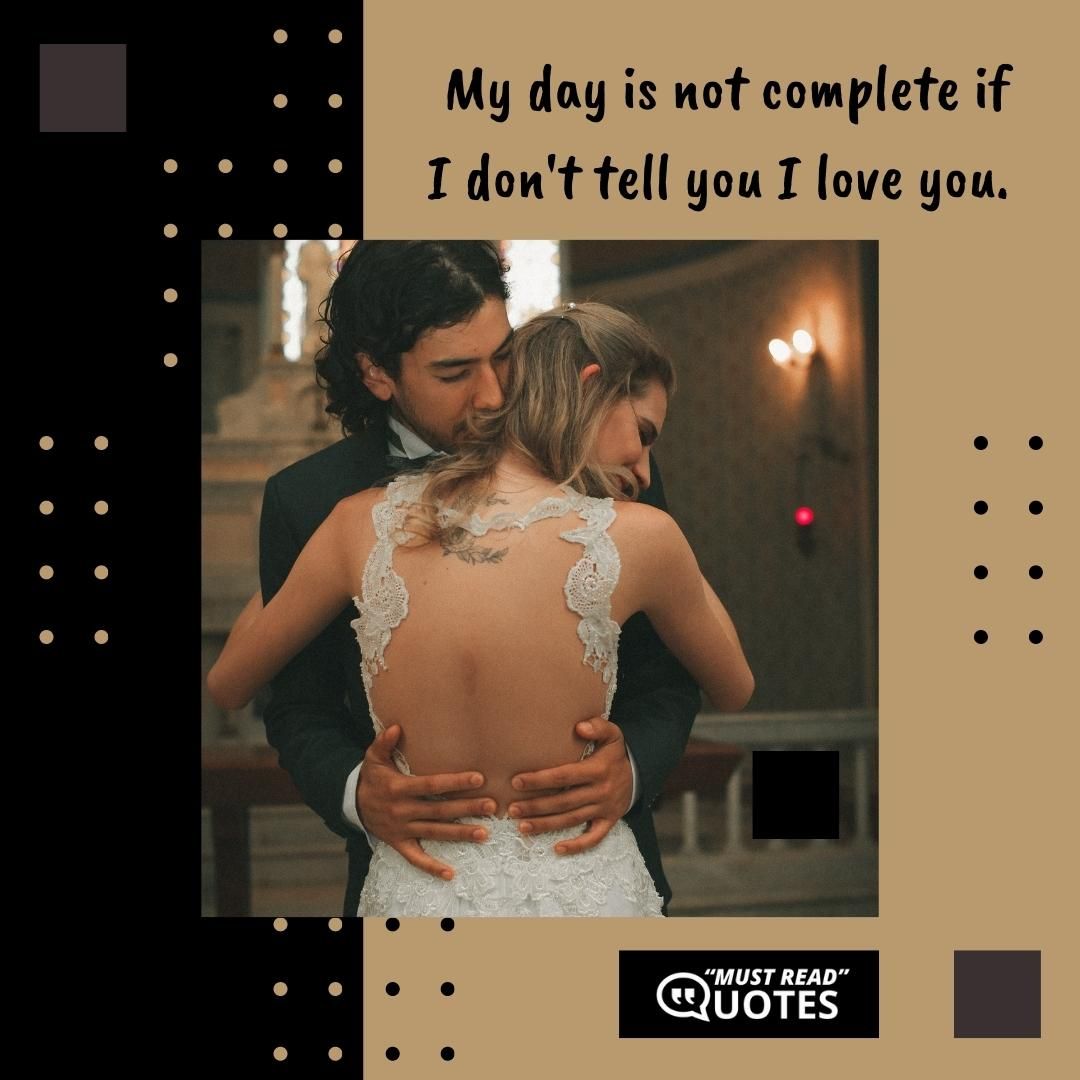 My day is not complete if I don't tell you I love you.