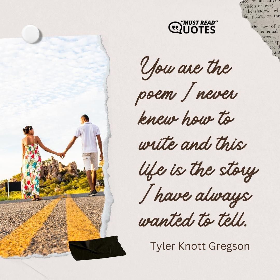 You are the poem I never knew how to write and this life is the story I have always wanted to tell.