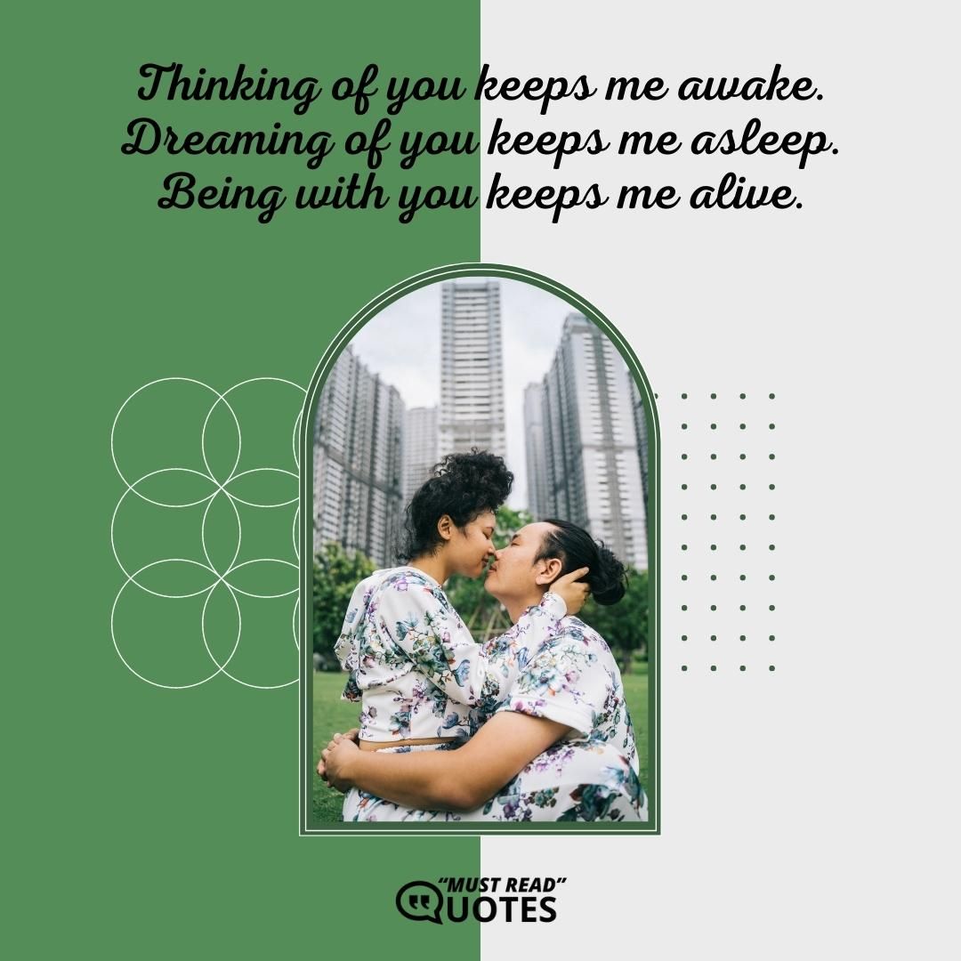 Thinking of you keeps me awake. Dreaming of you keeps me asleep. Being with you keeps me alive.