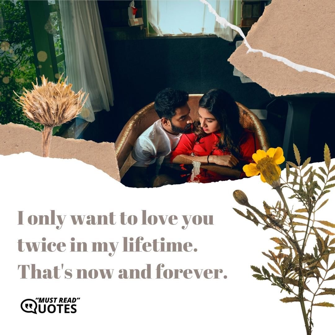 I only want to love you twice in my lifetime. That's now and forever.