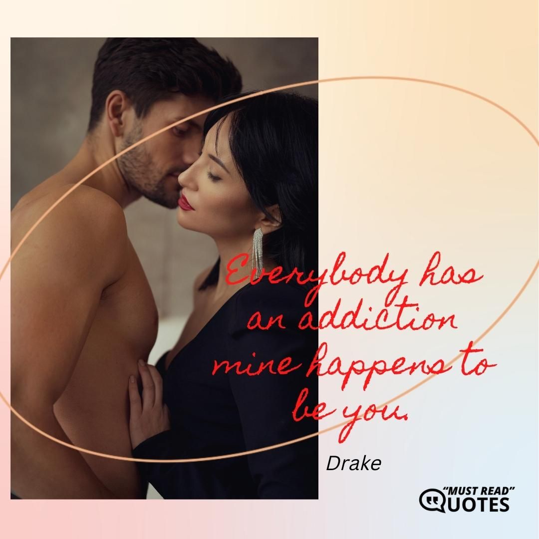 Everybody has an addiction mine happens to be you.