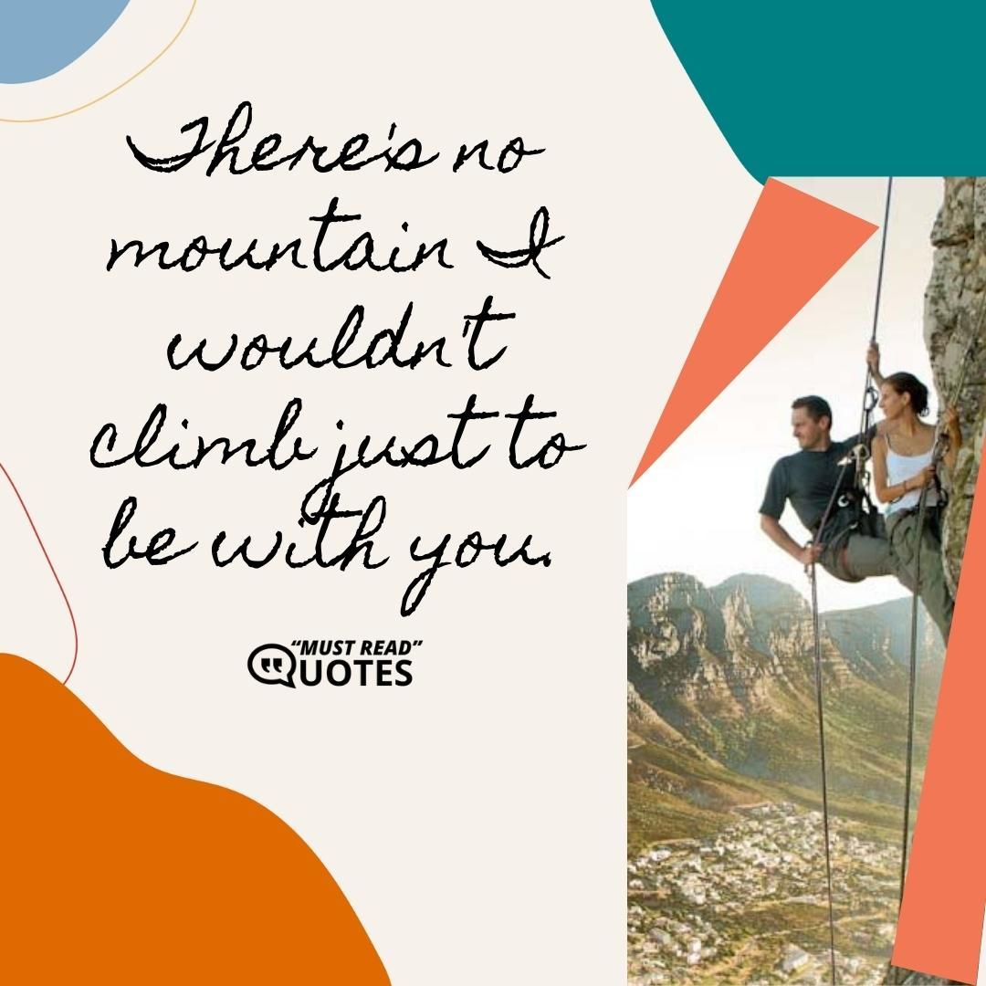 There's no mountain I wouldn't climb just to be with you.