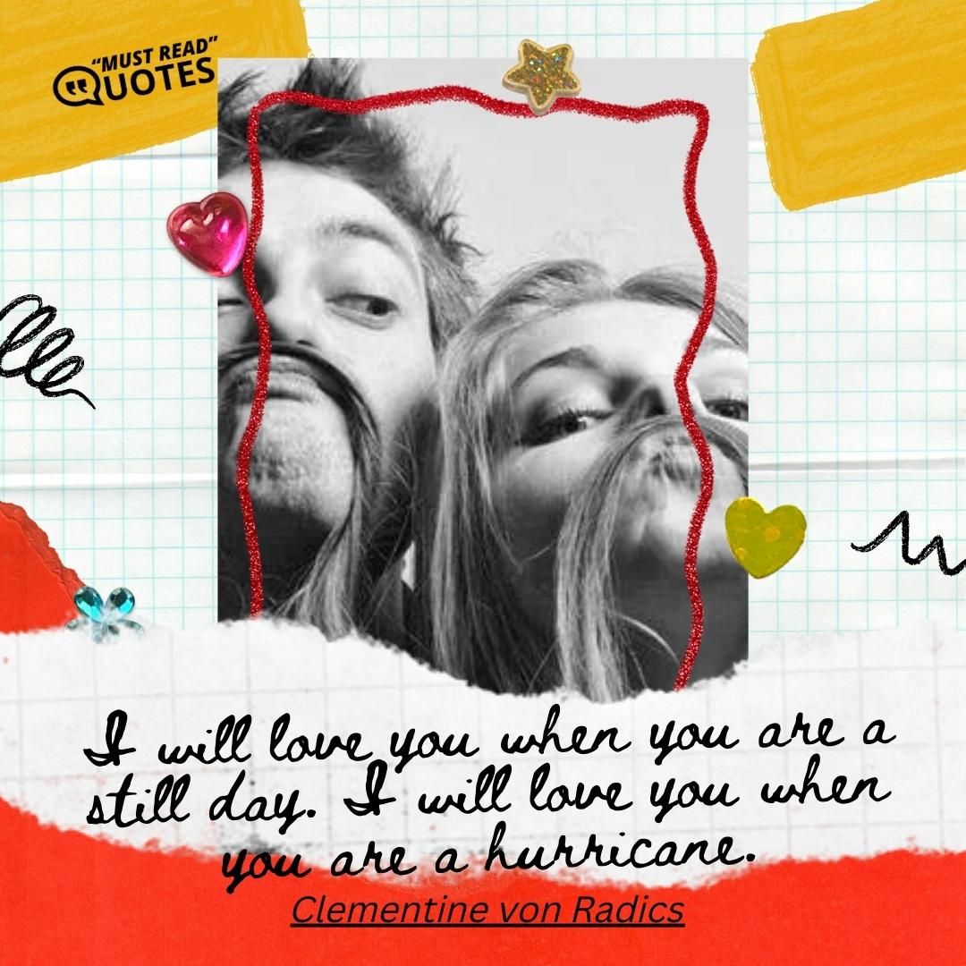 I will love you when you are a still day. I will love you when you are a hurricane.