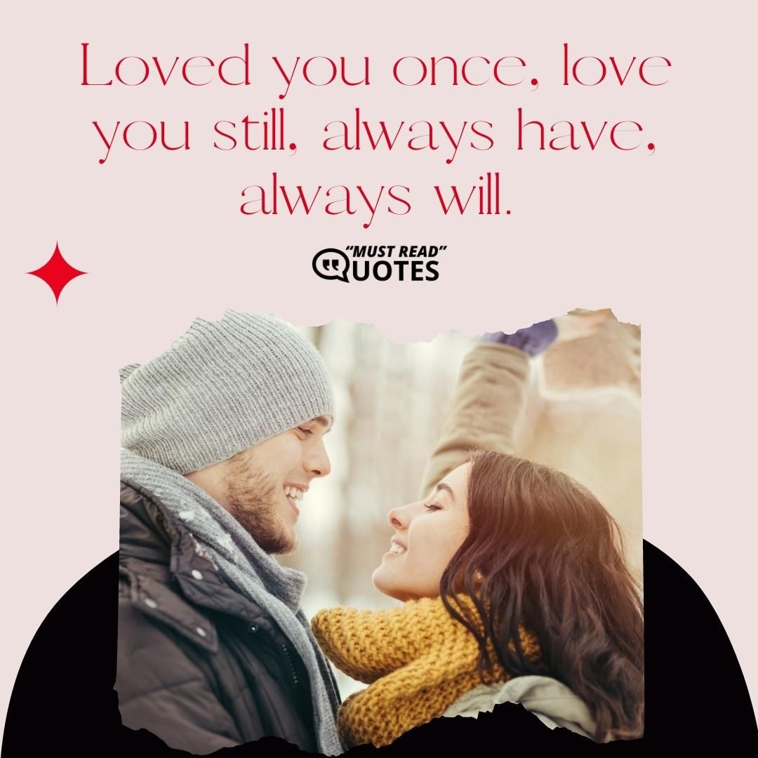 Loved you once, love you still, always have, always will.