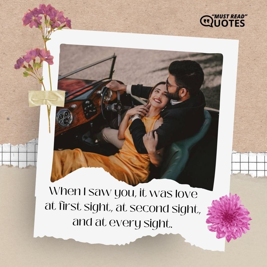 When I saw you, it was love at first sight, at second sight, and at every sight.
