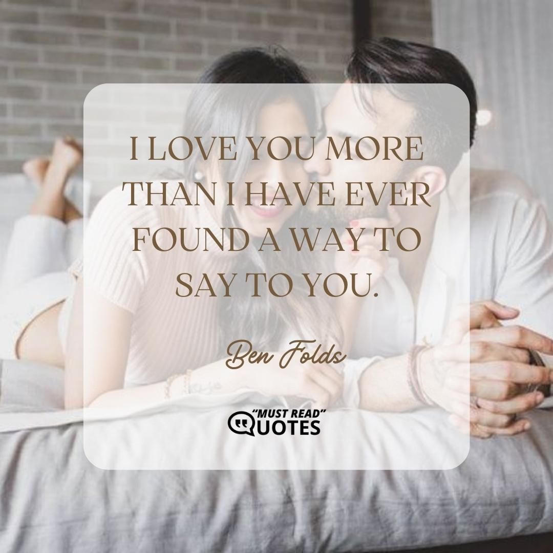 I love you more than I have ever found a way to say to you.