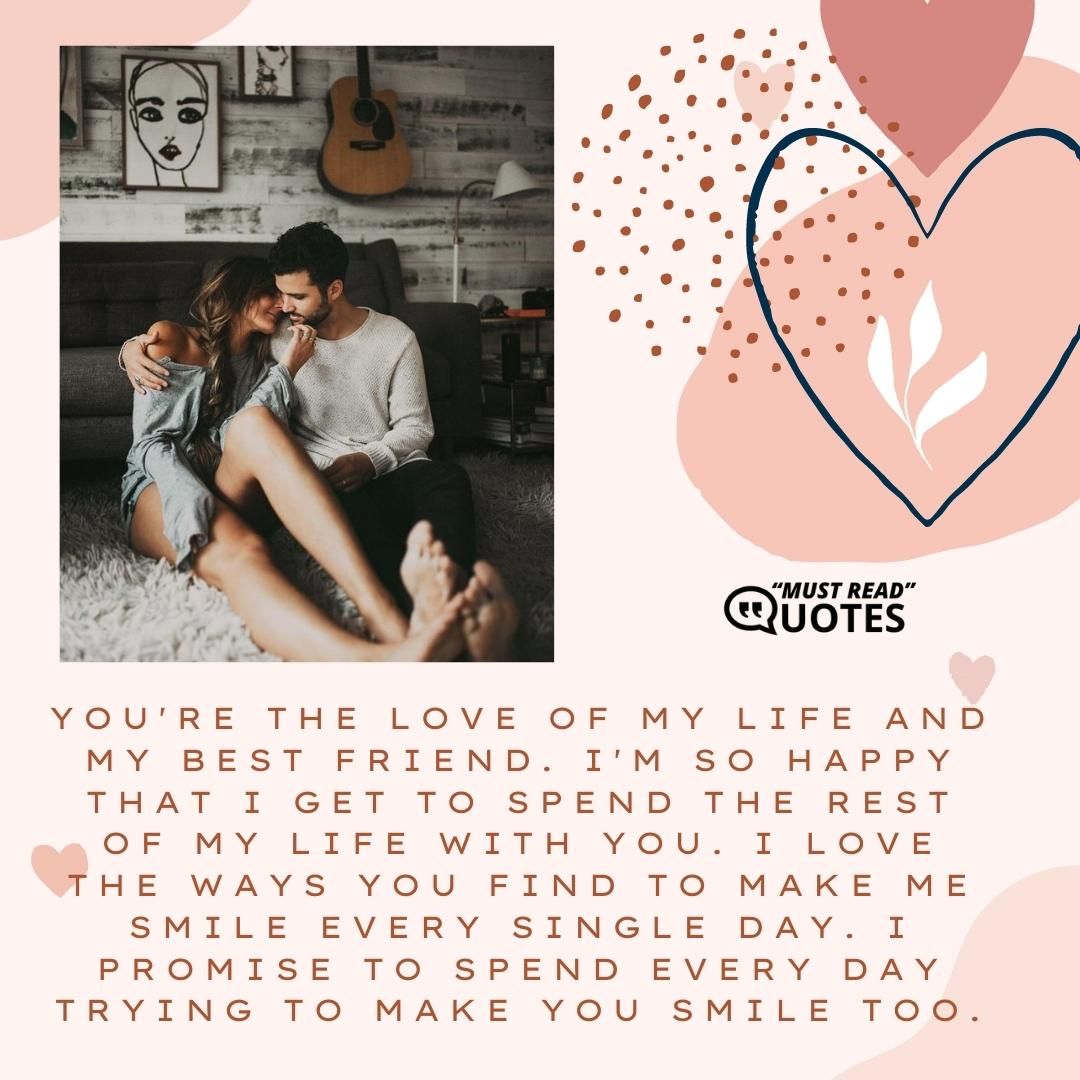 You're the love of my life and my best friend. I'm so happy that I get to spend the rest of my life with you. I love the ways you find to make me smile every single day. I promise to spend every day trying to make you smile too.