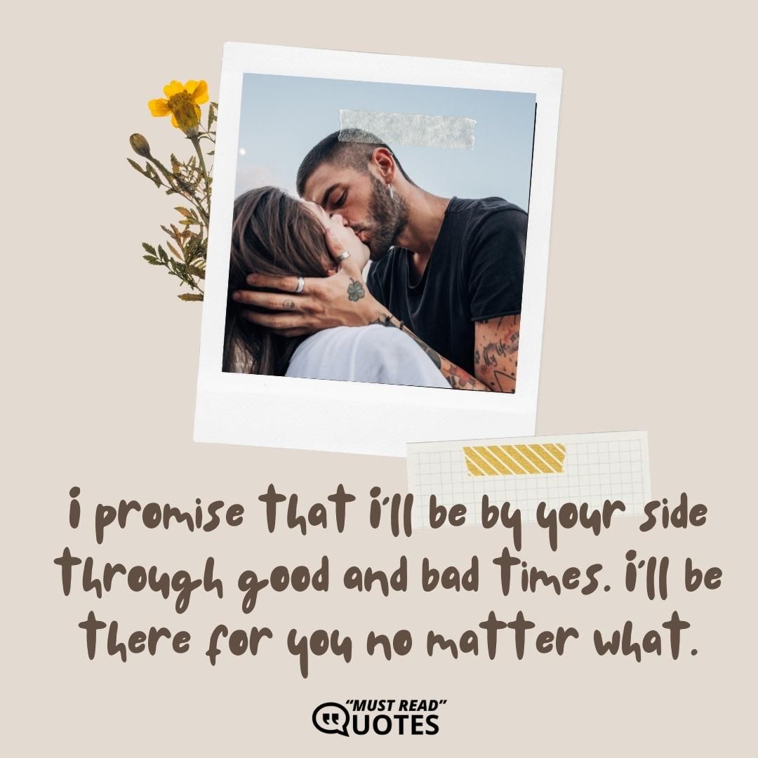 I promise that I'll be by your side through good and bad times. I'll be there for you no matter what.