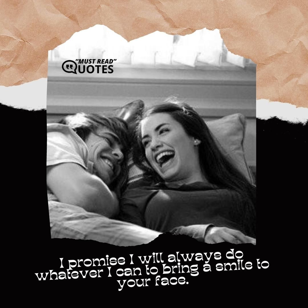 I promise I will always do whatever I can to bring a smile to your face.