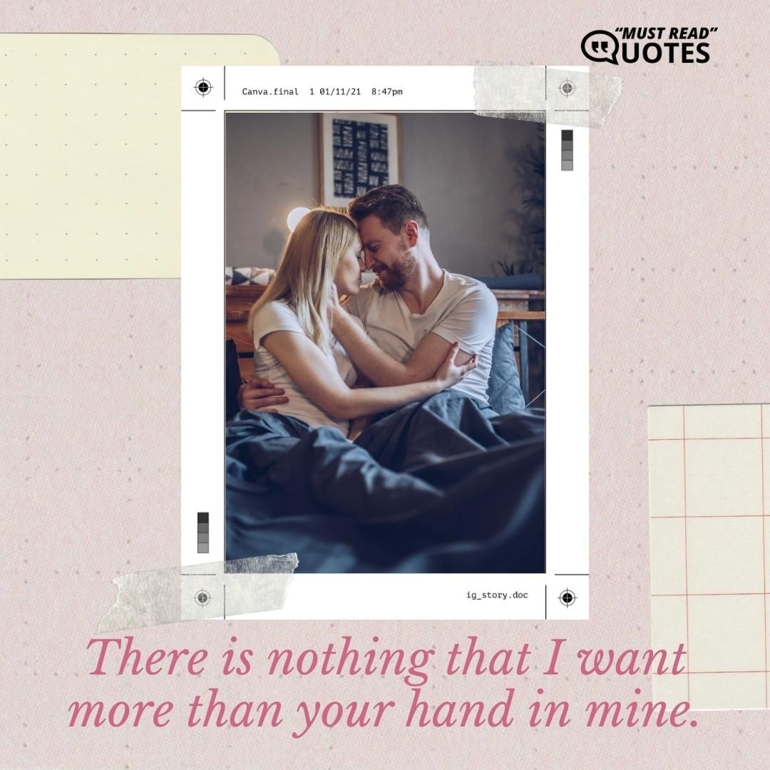 There is nothing that I want more than your hand in mine.