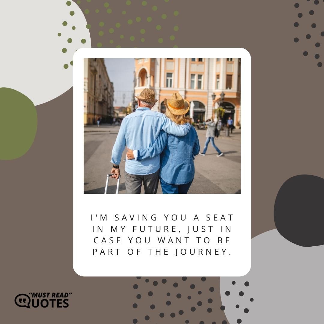 I'm saving you a seat in my future, just in case you want to be part of the journey.