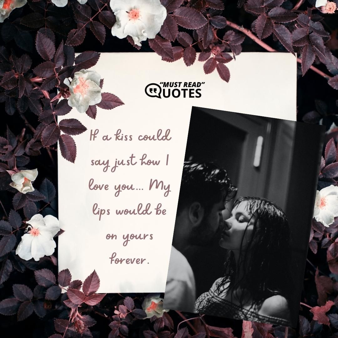If a kiss could say just how I love you... My lips would be on yours forever.