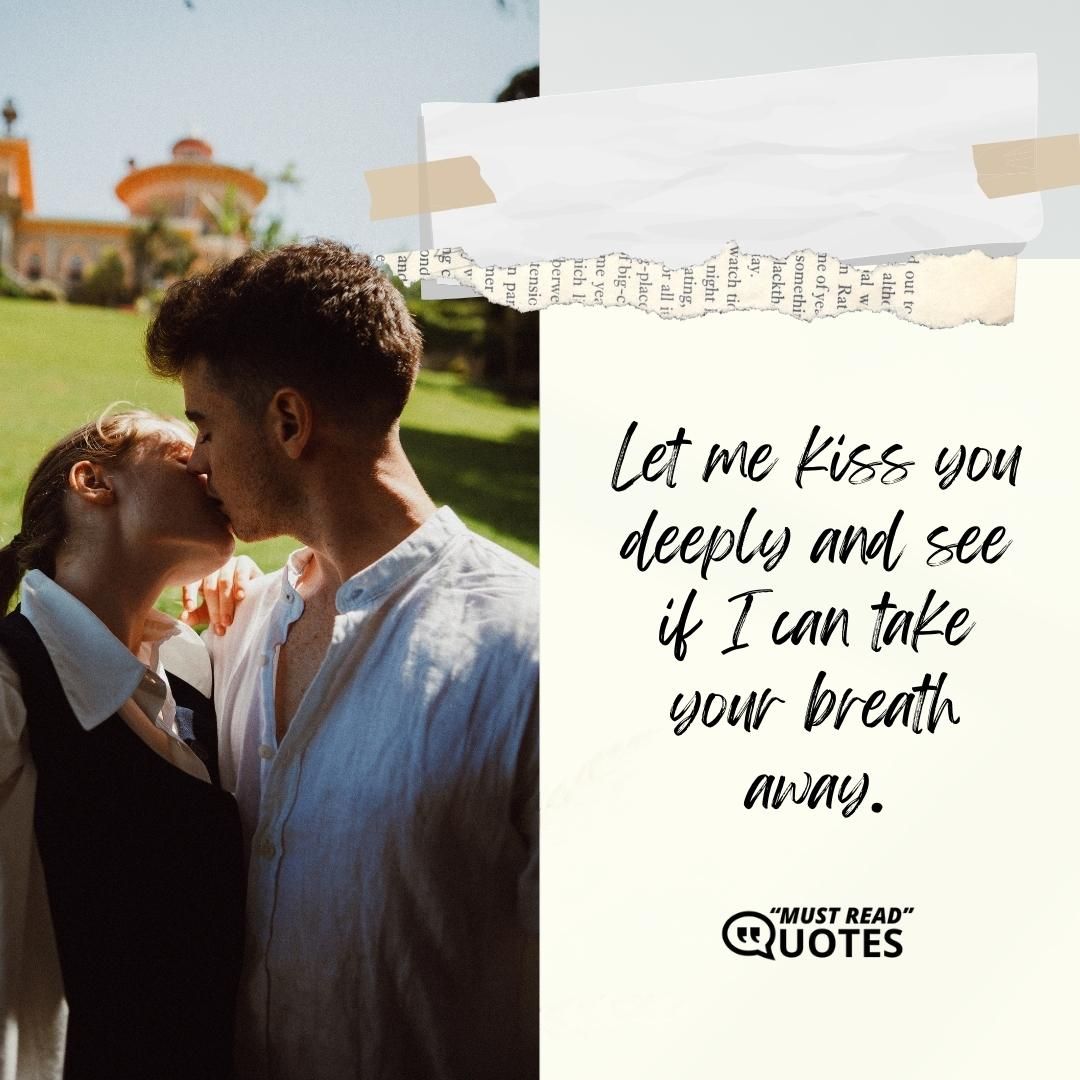 Let me kiss you deeply and see if I can take your breath away.