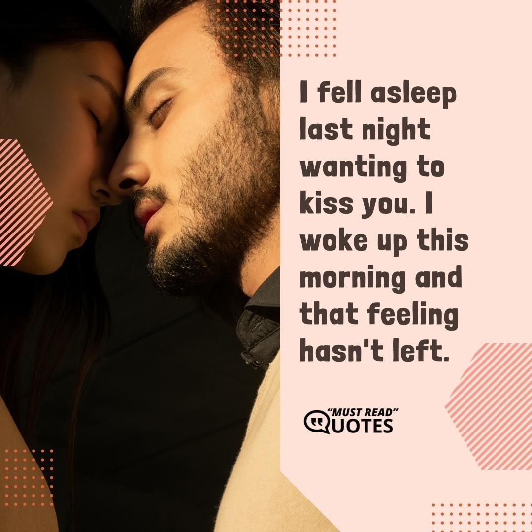 I fell asleep last night wanting to kiss you. I woke up this morning and that feeling hasn't left.