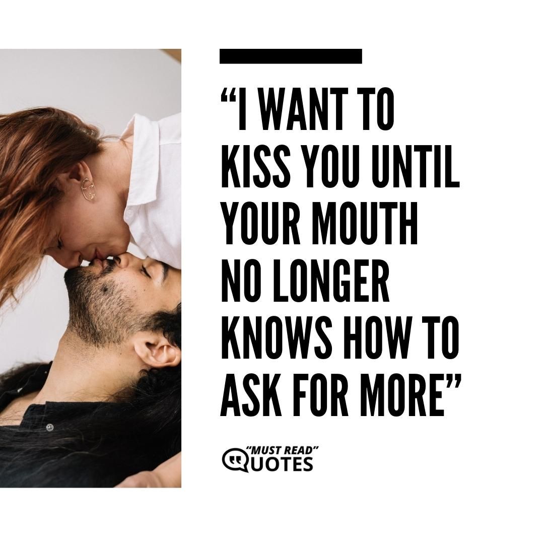 I want to kiss you until your mouth no longer knows how to ask for more.