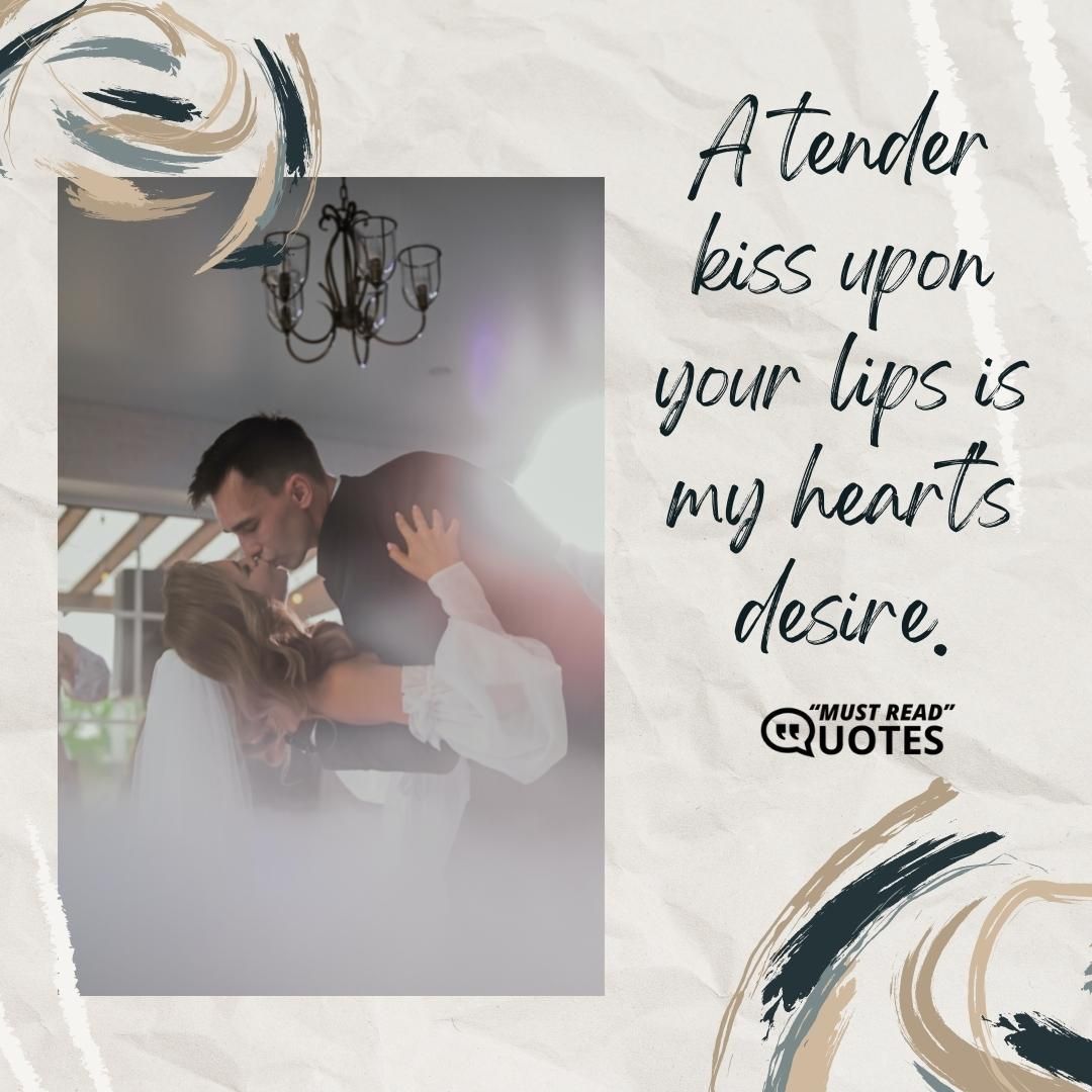 A tender kiss upon your lips is my heart's desire.