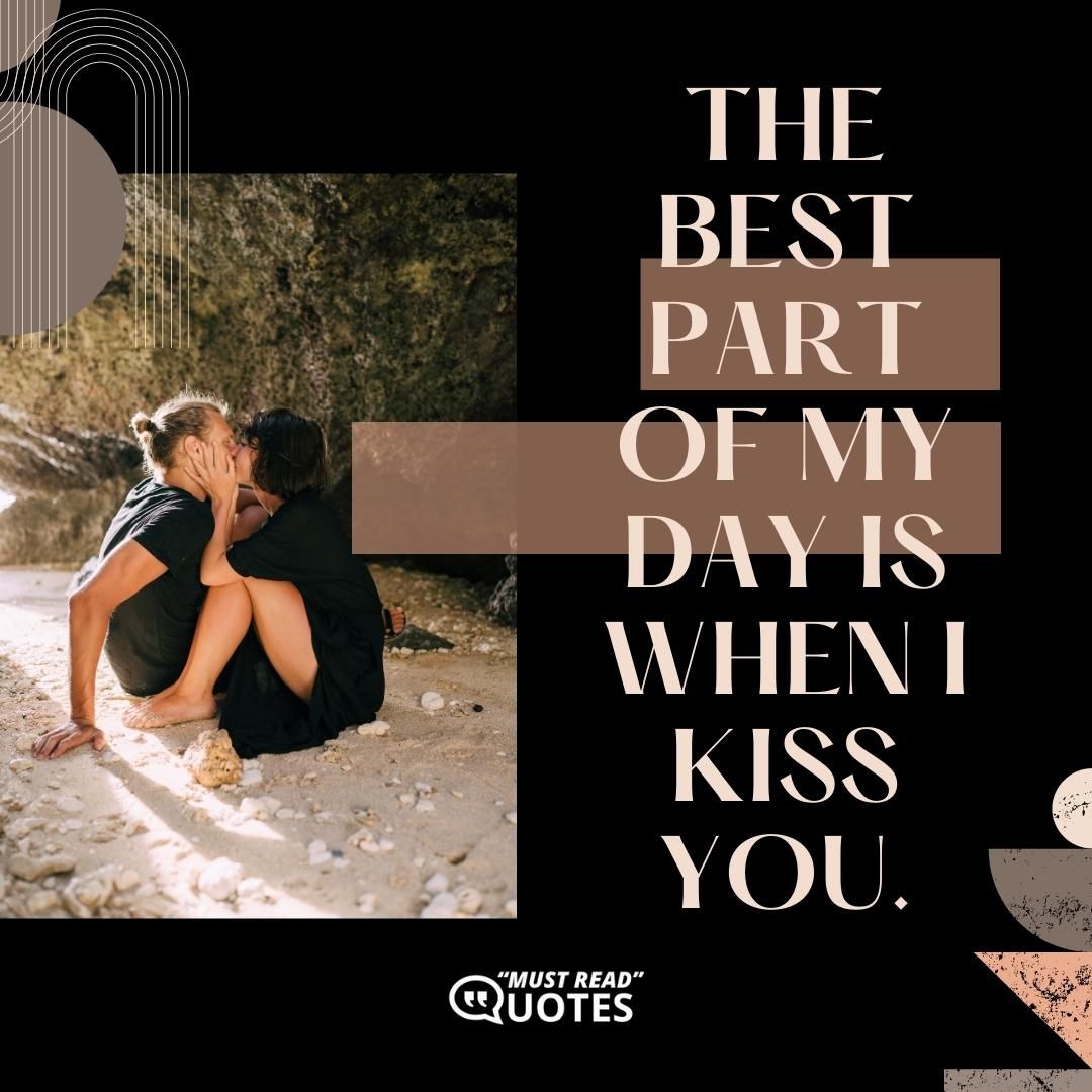 The best part of my day is when I kiss you.