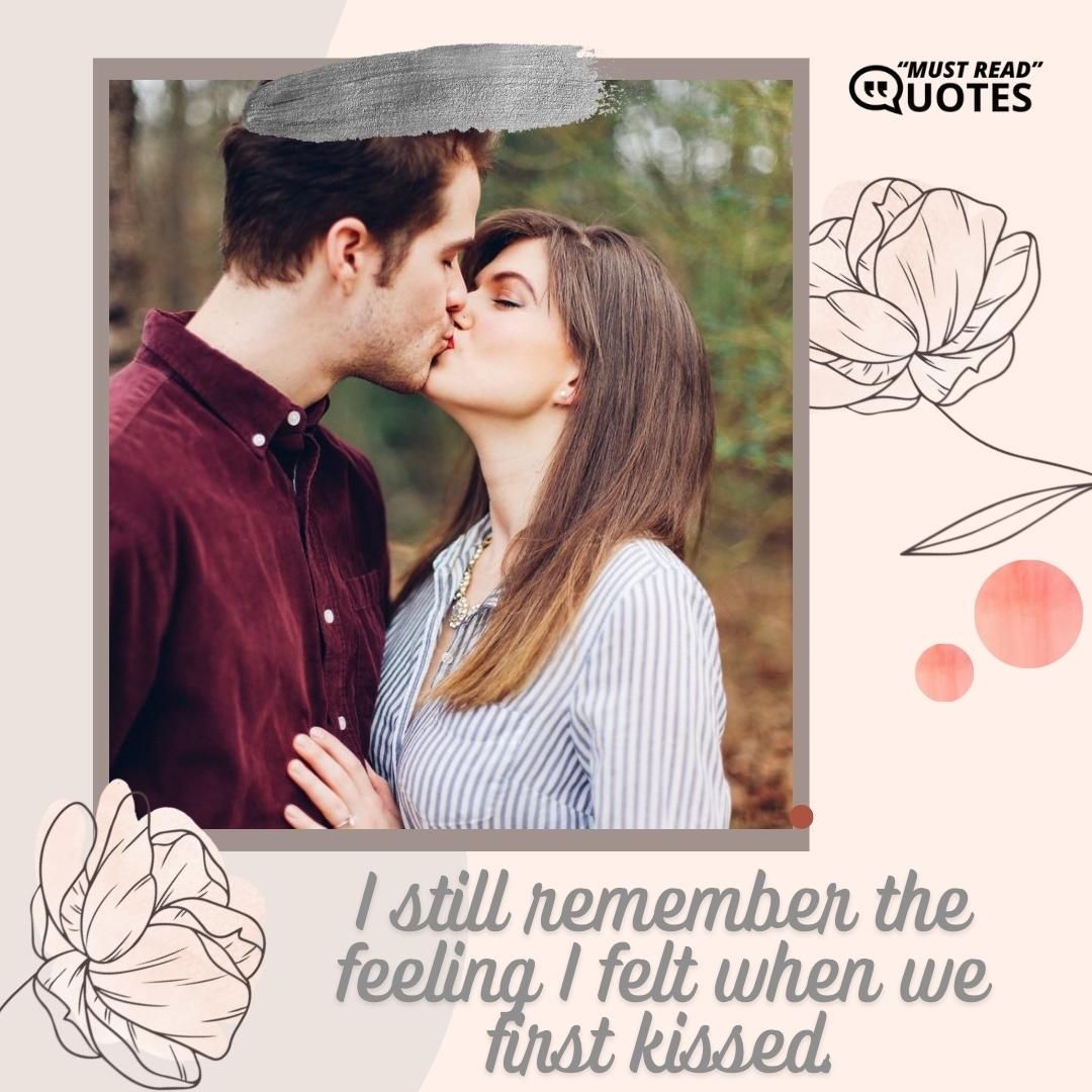 I still remember the feeling I felt when we first kissed.