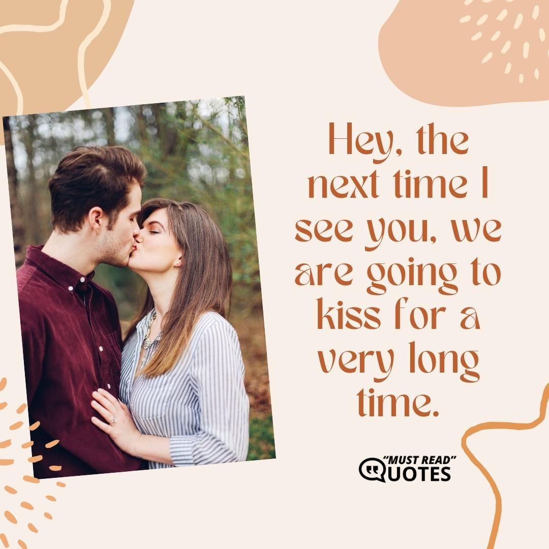 Hey, the next time I see you, we are going to kiss for a very long time.