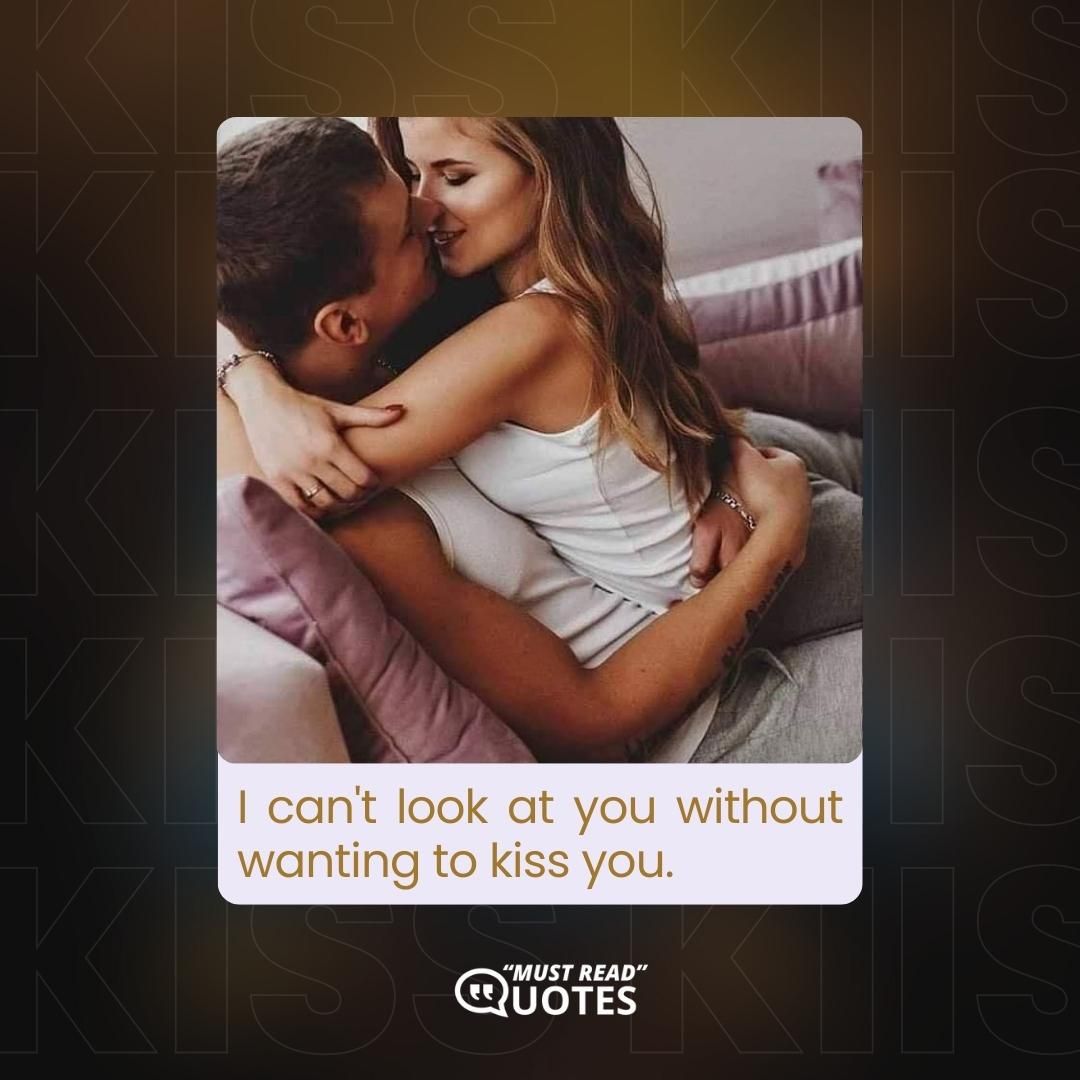 I can't look at you without wanting to kiss you.