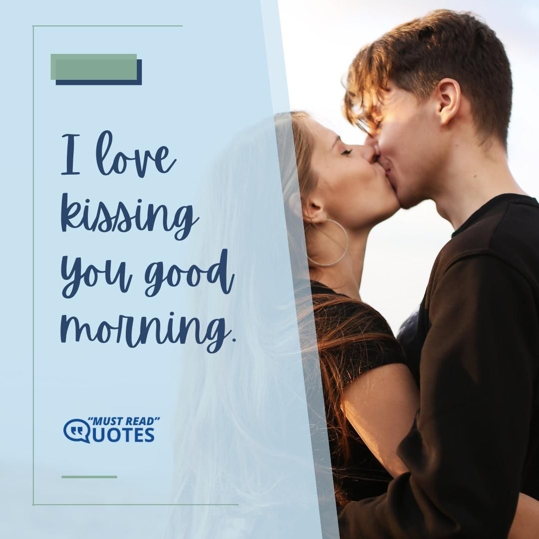 I love kissing you good morning.