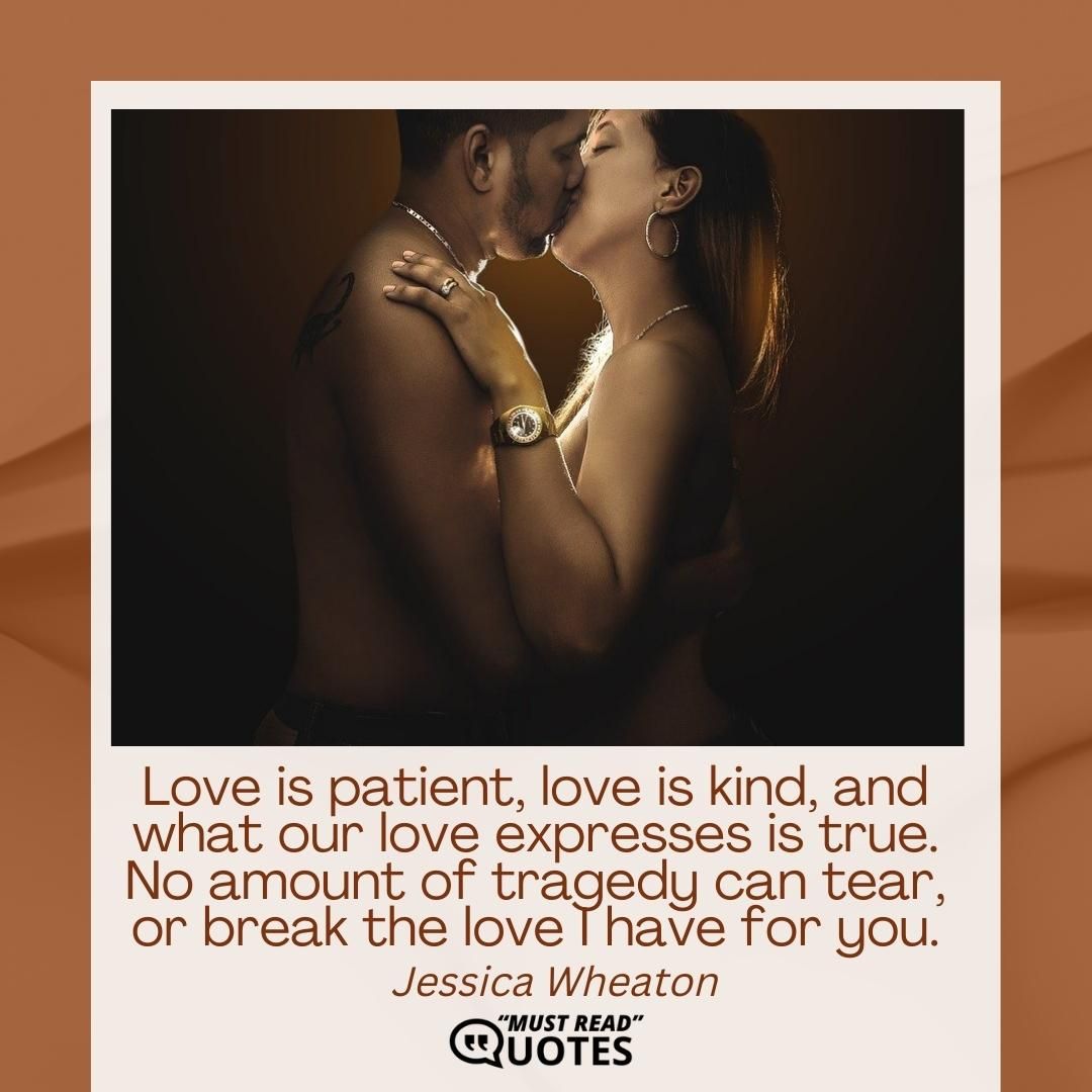 Love is patient, love is kind, and what our love expresses is true. No amount of tragedy can tear, or break the love I have for you.