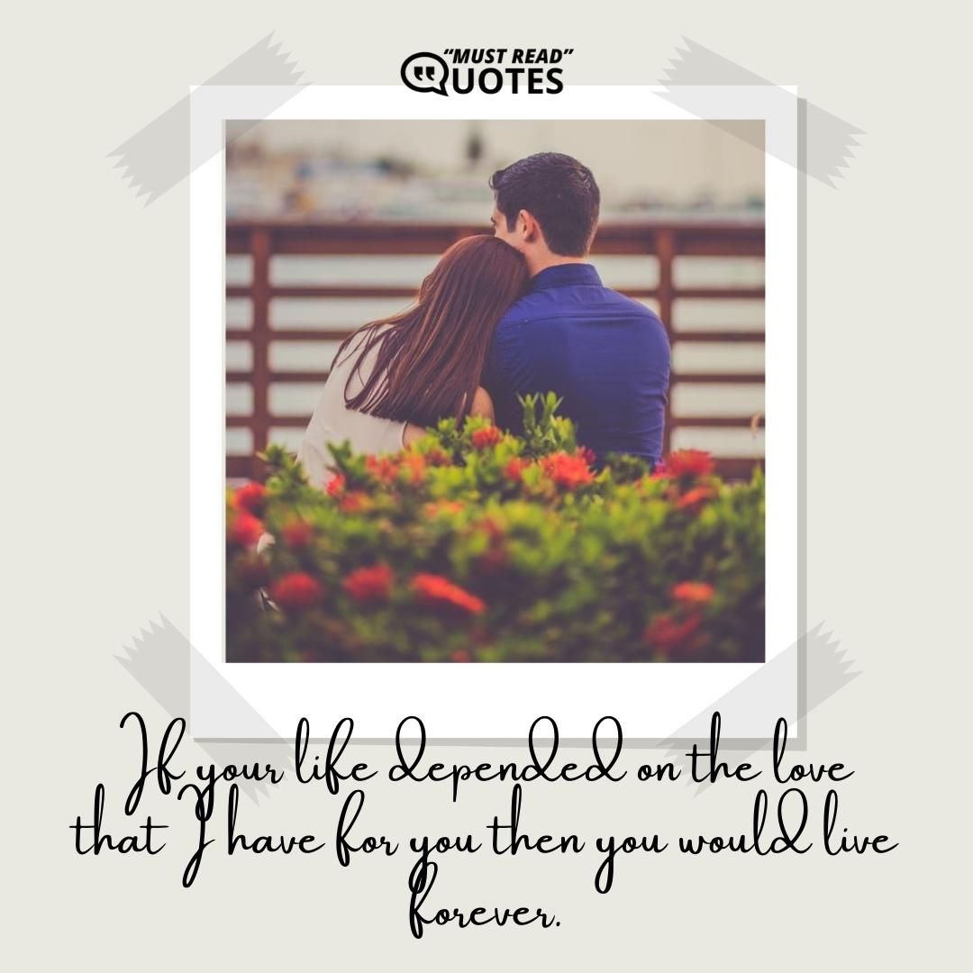 If your life depended on the love that I have for you then you would live forever.