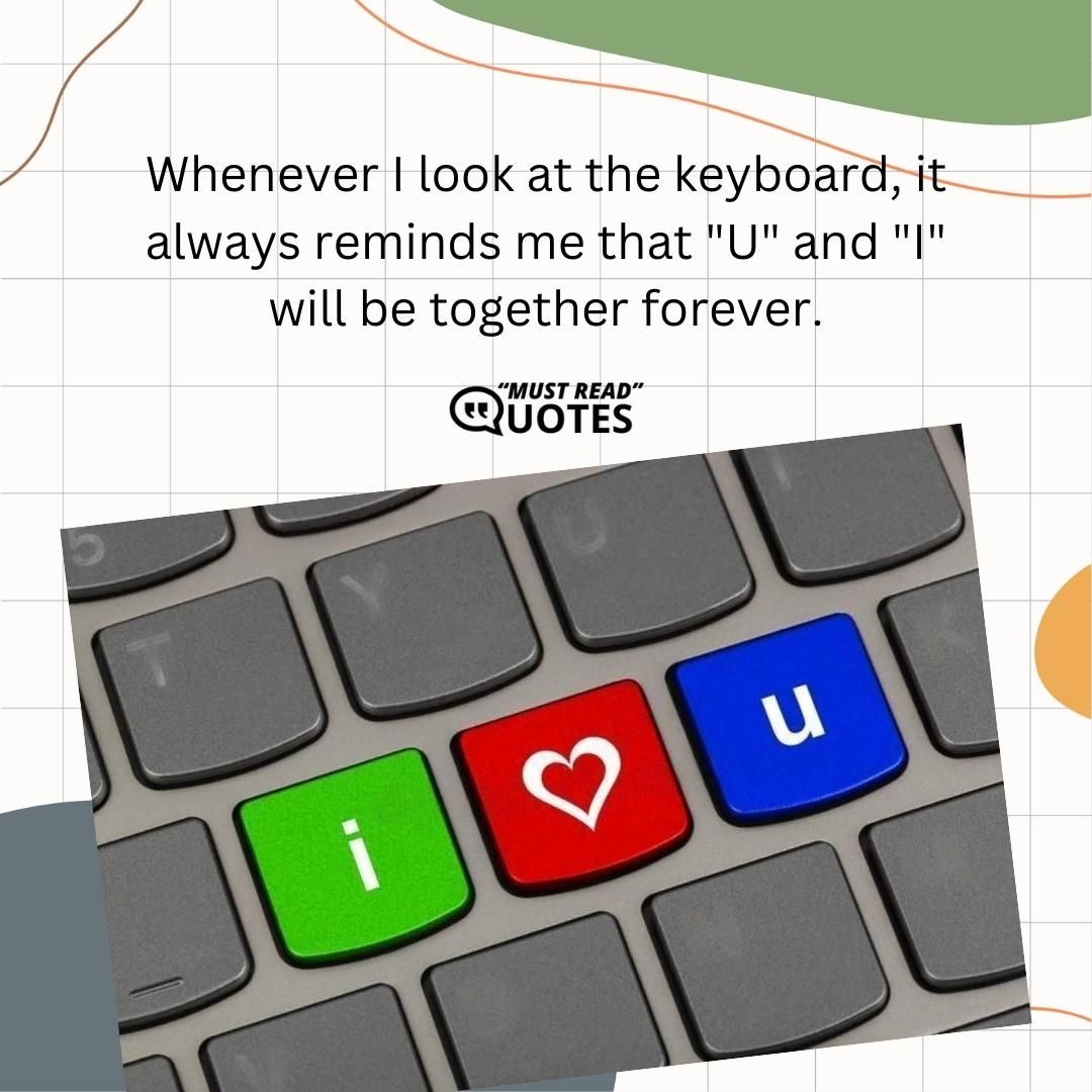 Whenever I look at the keyboard, it always reminds me that "U" and "I" will be together forever.