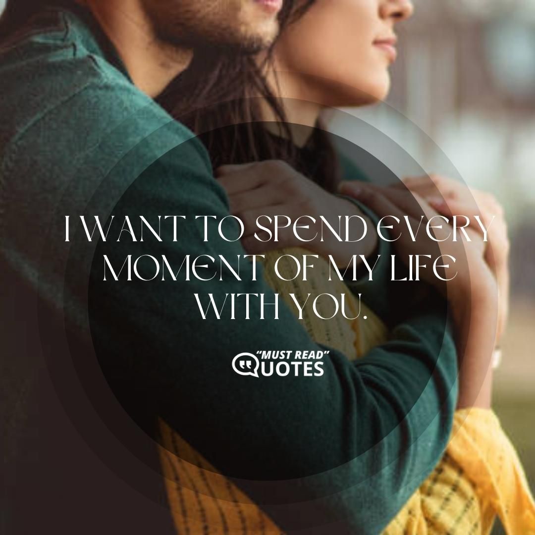 I want to spend every moment of my life with you.