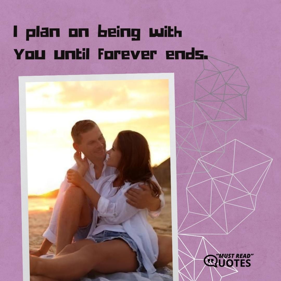 I plan on being with you until forever ends.