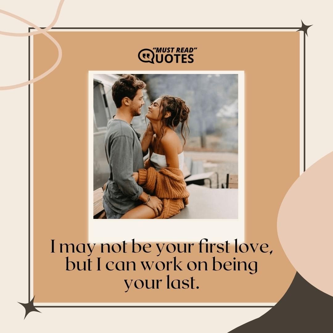 I may not be your first love, but I can work on being your last.