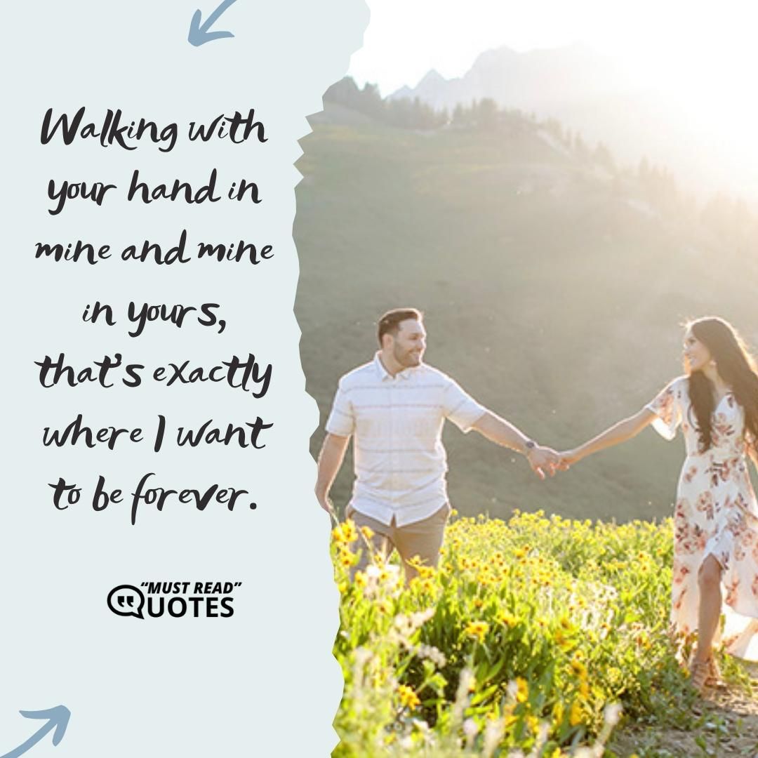 Walking with your hand in mine and mine in yours, that's exactly where I want to be forever.