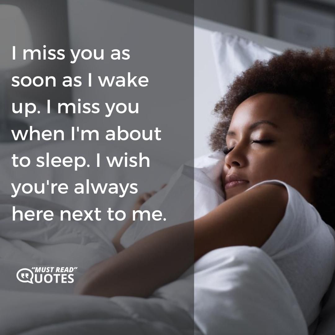 I miss you as soon as I wake up. I miss you when I'm about to sleep. I wish you're always here next to me.