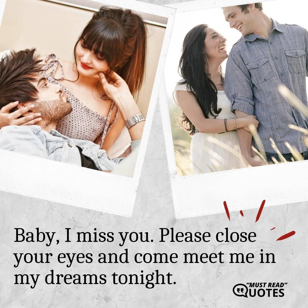 Baby, I miss you. Please close your eyes and come meet me in my dreams tonight.
