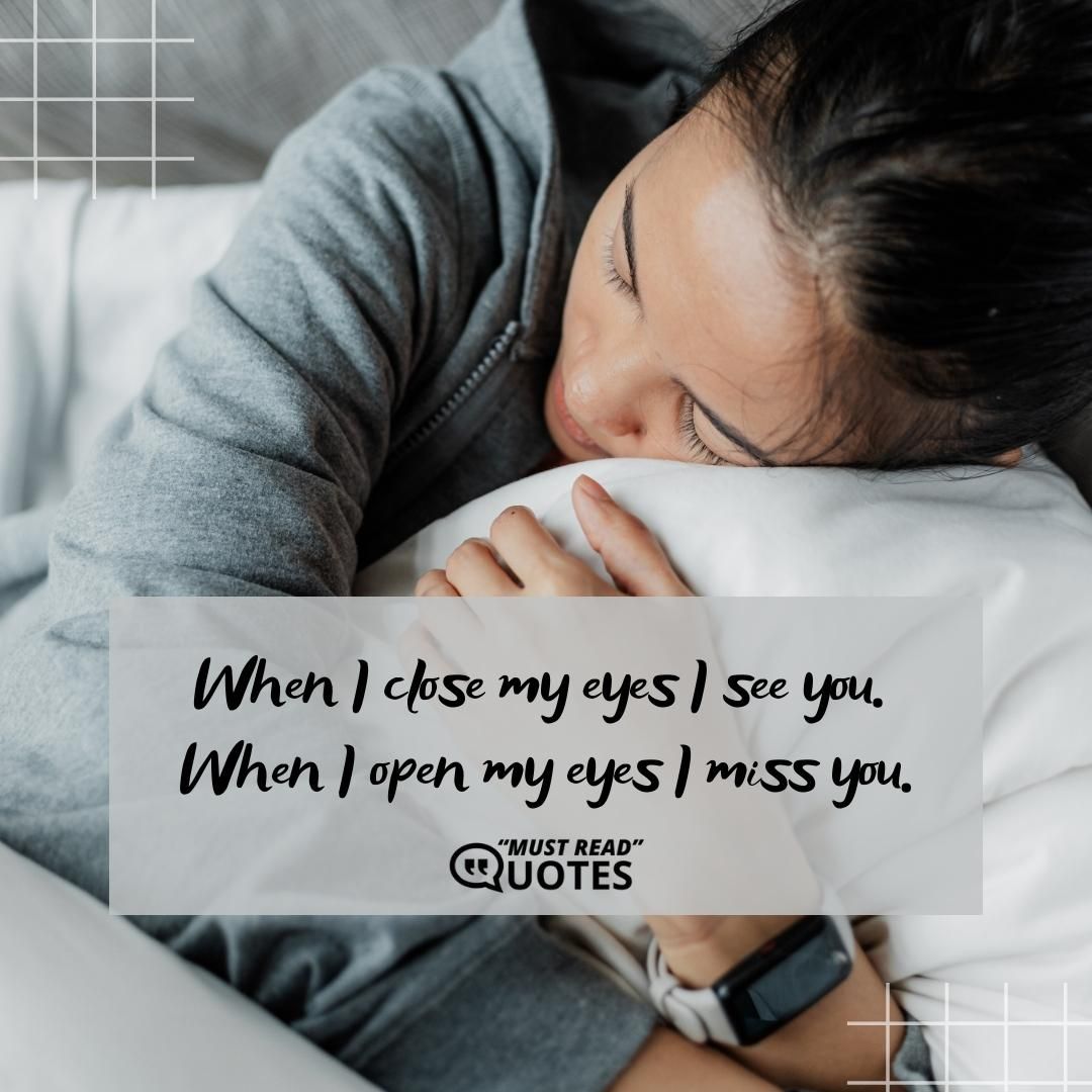 When I close my eyes I see you. When I open my eyes I miss you.
