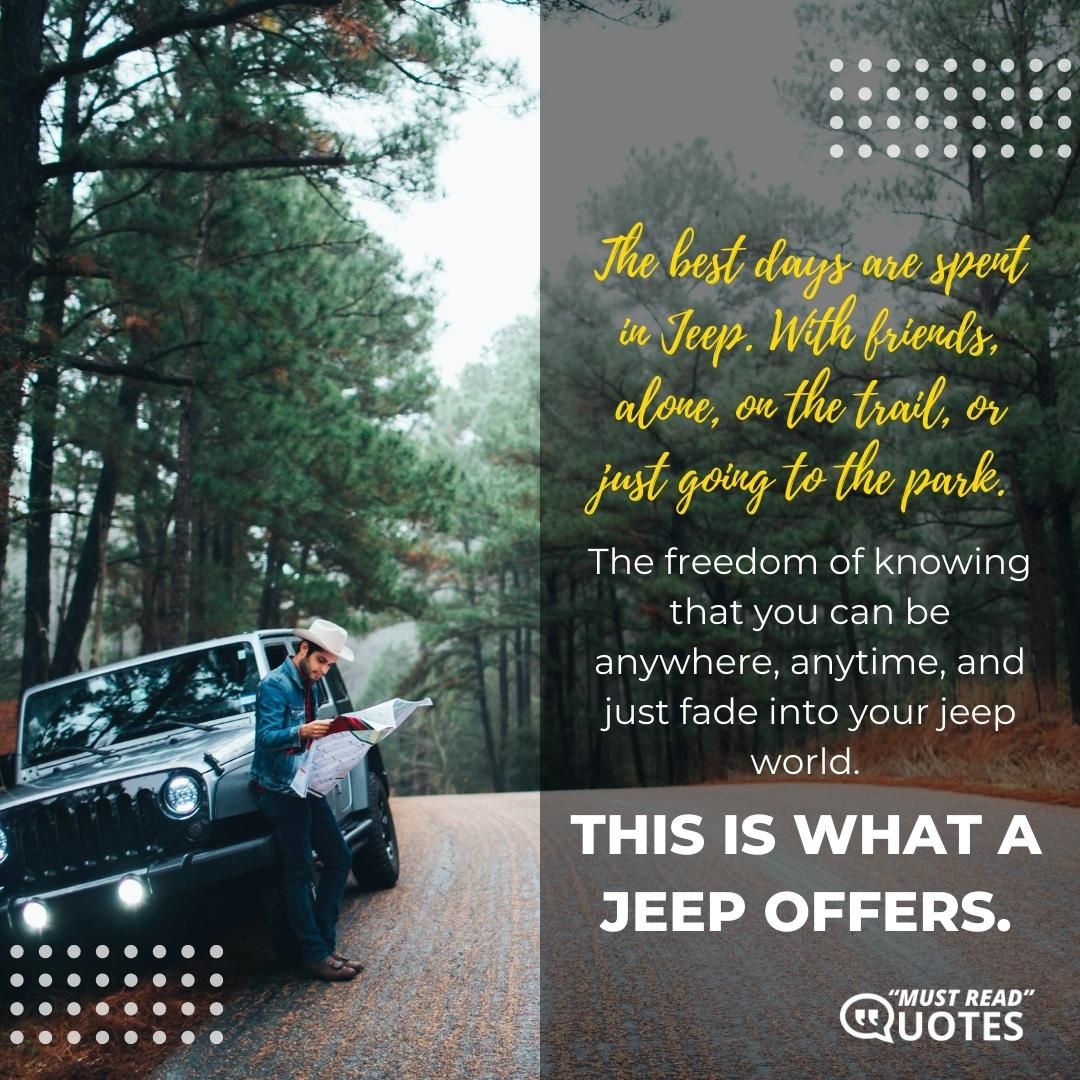 The best days are spent in Jeep. With friends, alone, on the trail, or just going to the park. The freedom of knowing that you can be anywhere, anytime, and just fade into your jeep world. This is what a Jeep offers.