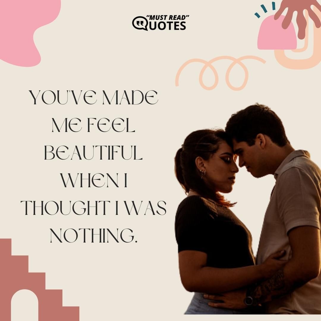You've made me feel beautiful when I thought I was nothing.