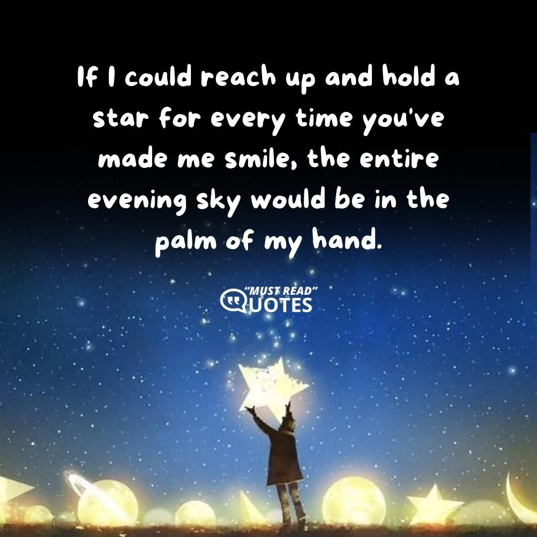 If I could reach up and hold a star for every time you've made me smile, the entire evening sky would be in the palm of my hand.