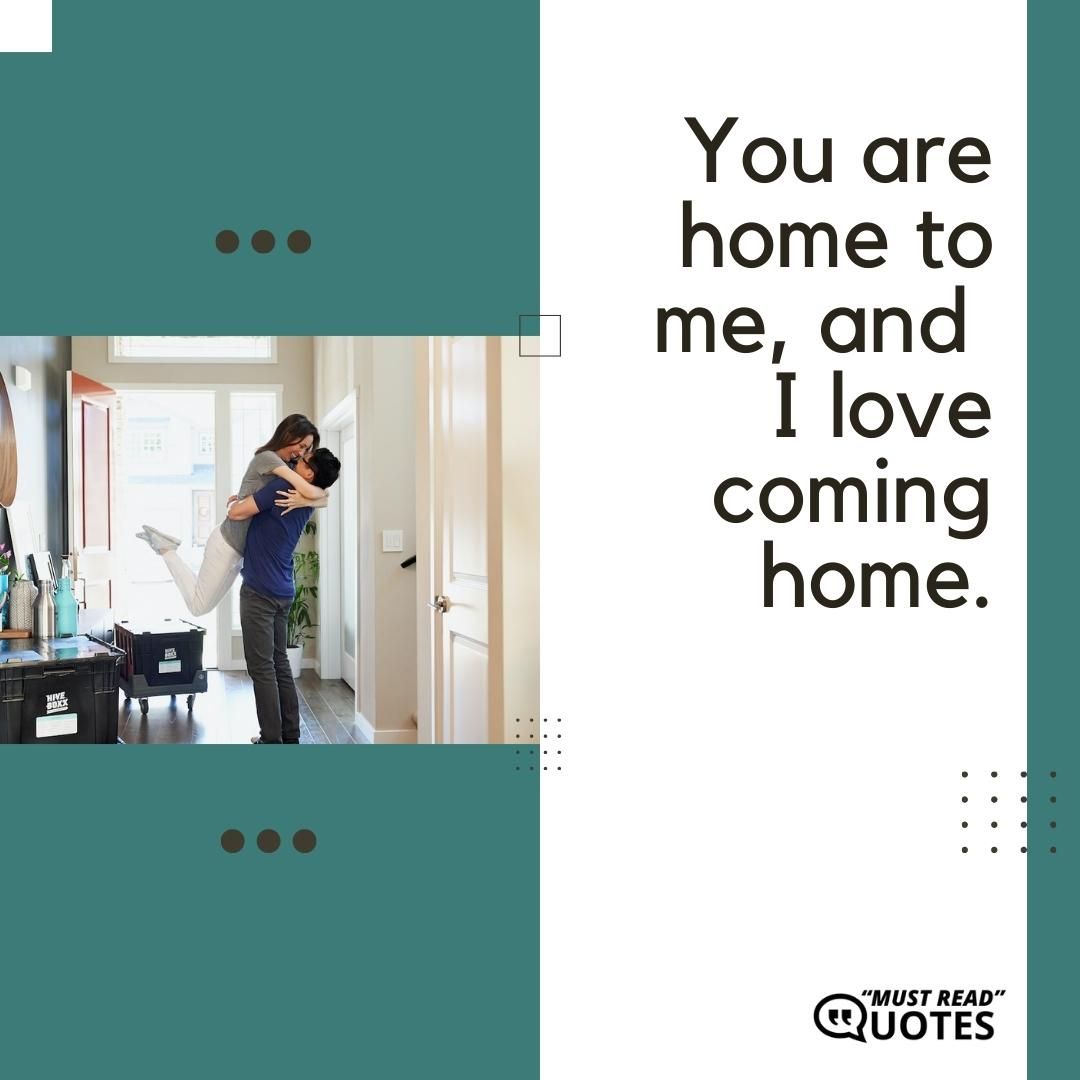 You are home to me, and I love coming home.