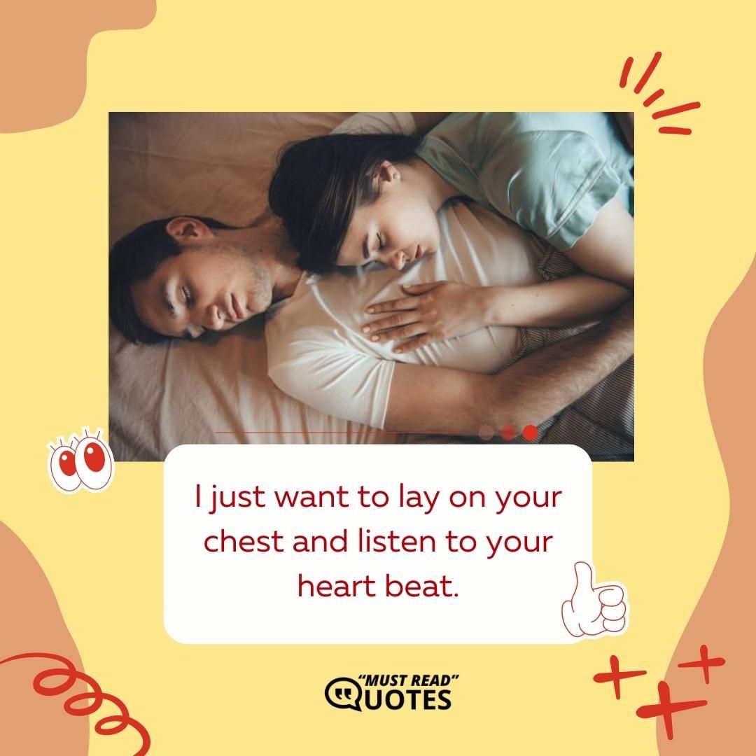 I just want to lay on your chest and listen to your heart beat.